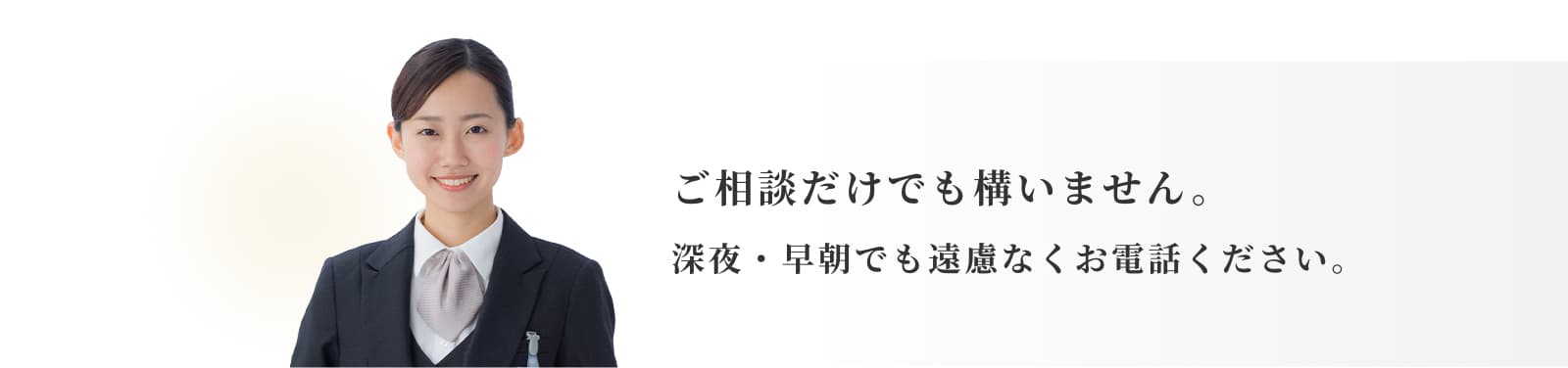 ご相談だけでも構いません。深夜・早朝でも遠慮なくお電話ください